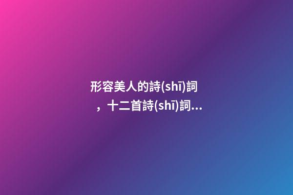 形容美人的詩(shī)詞，十二首詩(shī)詞中的“佳人”-第1張-觀點(diǎn)-玄機(jī)派